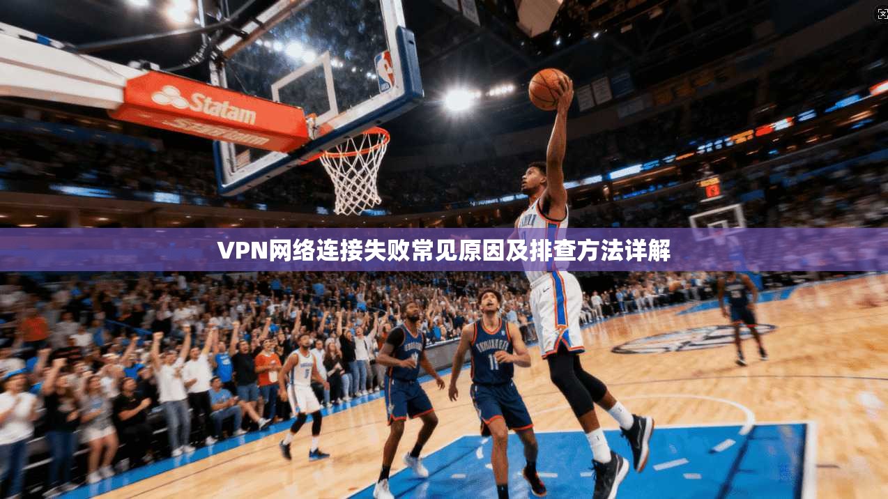 VPN网络连接失败常见原因及排查方法详解