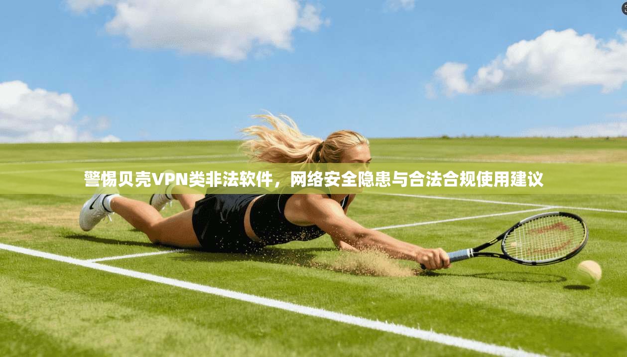 警惕贝壳VPN类非法软件，网络安全隐患与合法合规使用建议