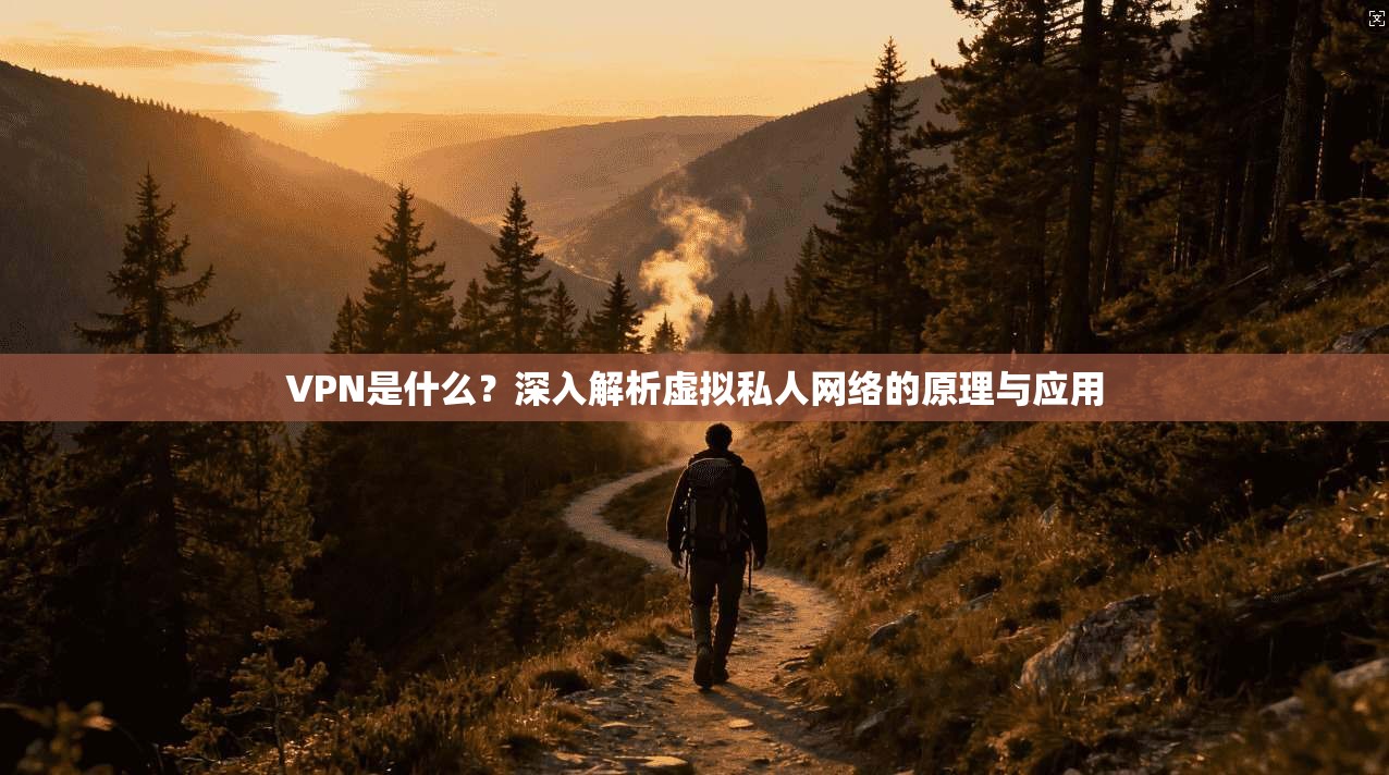 VPN是什么？深入解析虚拟私人网络的原理与应用