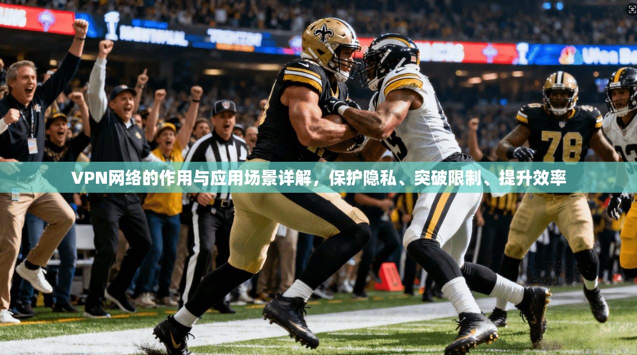 VPN网络的作用与应用场景详解，保护隐私、突破限制、提升效率