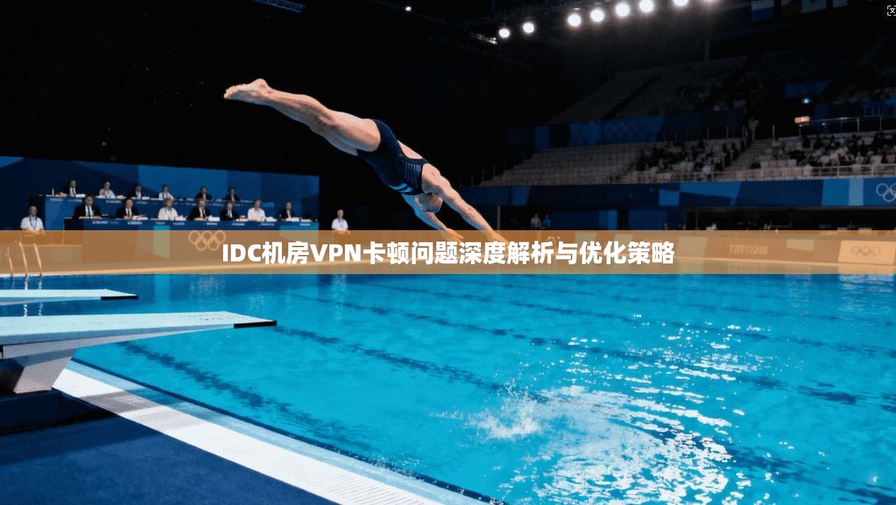IDC机房VPN卡顿问题深度解析与优化策略
