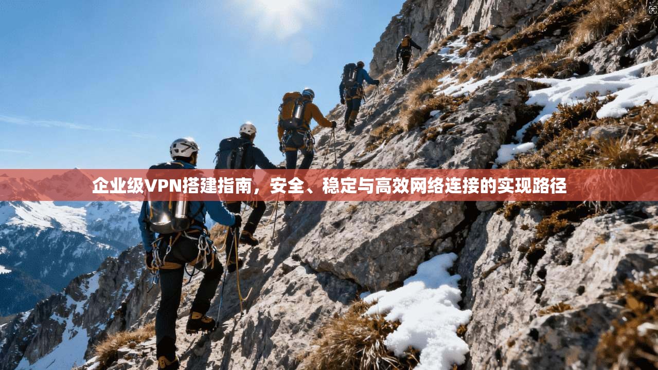企业级VPN搭建指南，安全、稳定与高效网络连接的实现路径