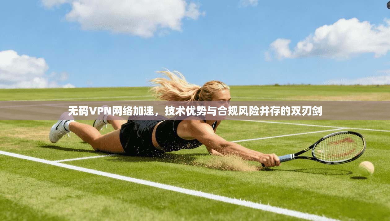 无码VPN网络加速，技术优势与合规风险并存的双刃剑
