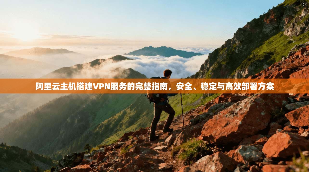 阿里云主机搭建VPN服务的完整指南，安全、稳定与高效部署方案