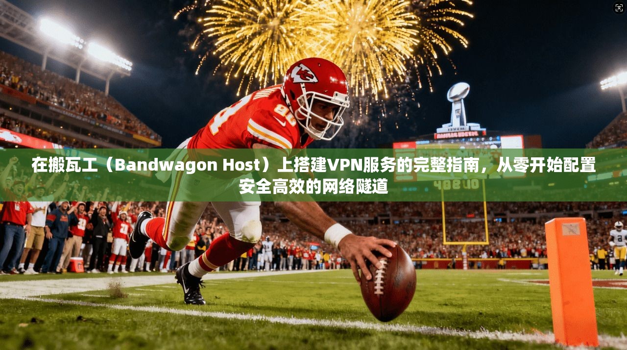 在搬瓦工（Bandwagon Host）上搭建VPN服务的完整指南，从零开始配置安全高效的网络隧道
