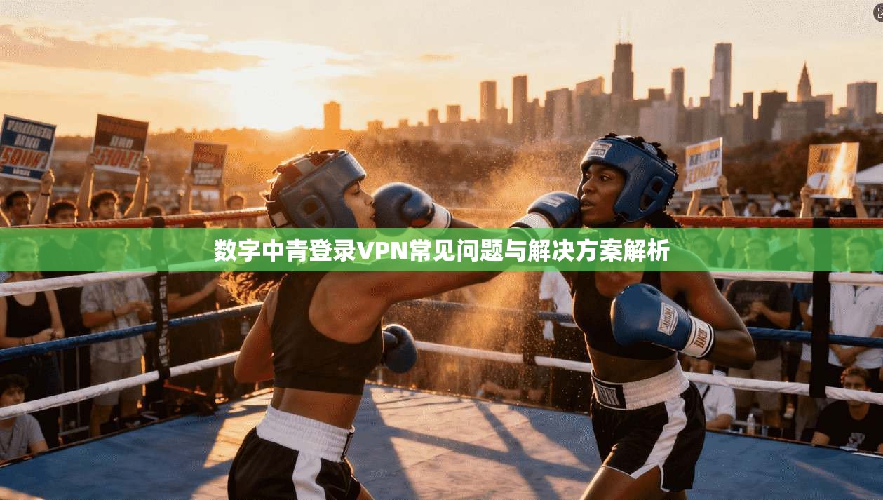 数字中青登录VPN常见问题与解决方案解析