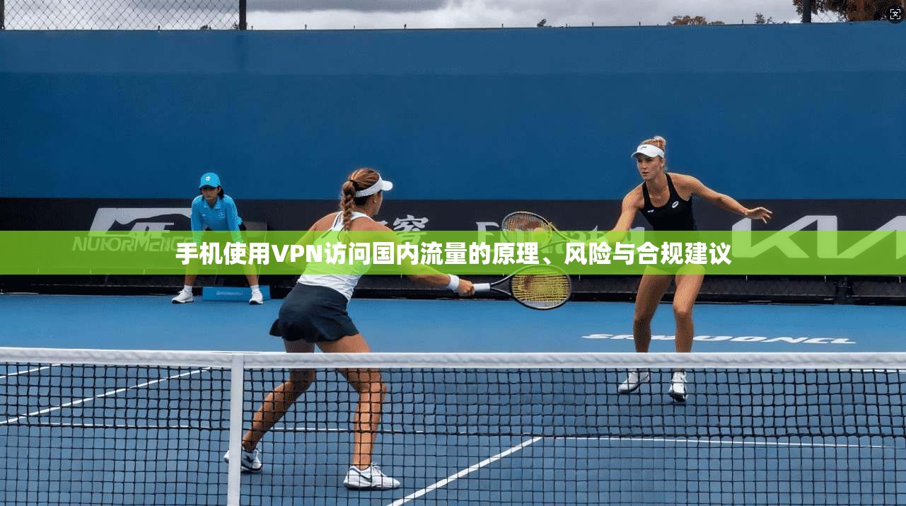 手机使用VPN访问国内流量的原理、风险与合规建议