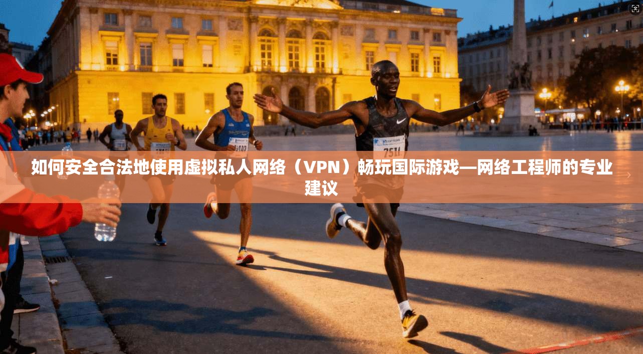 如何安全合法地使用虚拟私人网络（VPN）畅玩国际游戏—网络工程师的专业建议