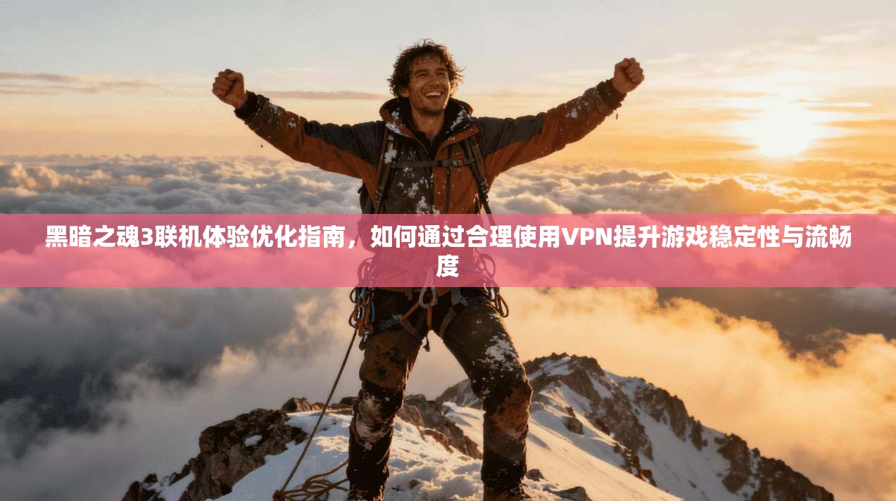 黑暗之魂3联机体验优化指南，如何通过合理使用VPN提升游戏稳定性与流畅度