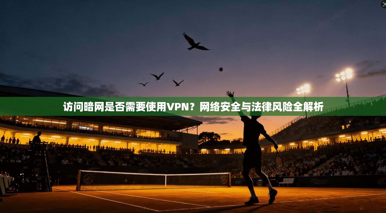 访问暗网是否需要使用VPN？网络安全与法律风险全解析
