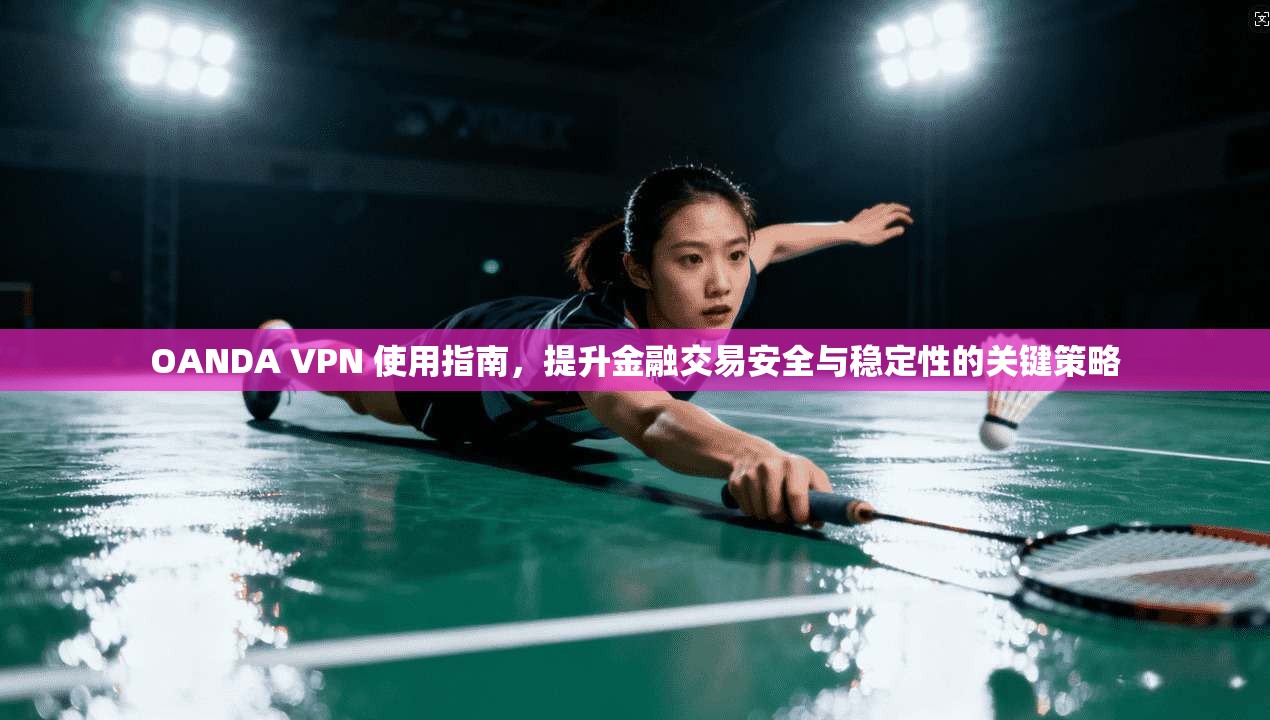 OANDA VPN 使用指南，提升金融交易安全与稳定性的关键策略