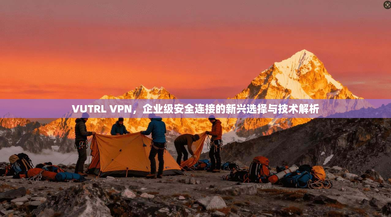 VUTRL VPN，企业级安全连接的新兴选择与技术解析