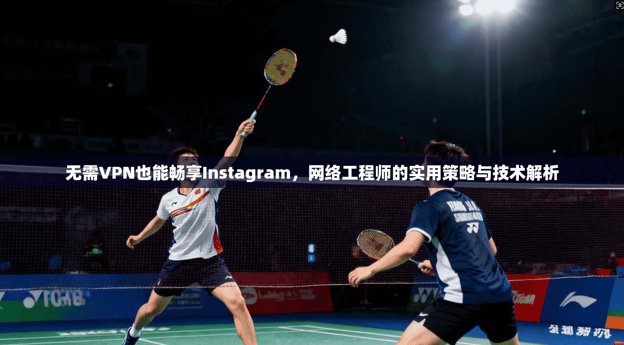 无需VPN也能畅享Instagram，网络工程师的实用策略与技术解析