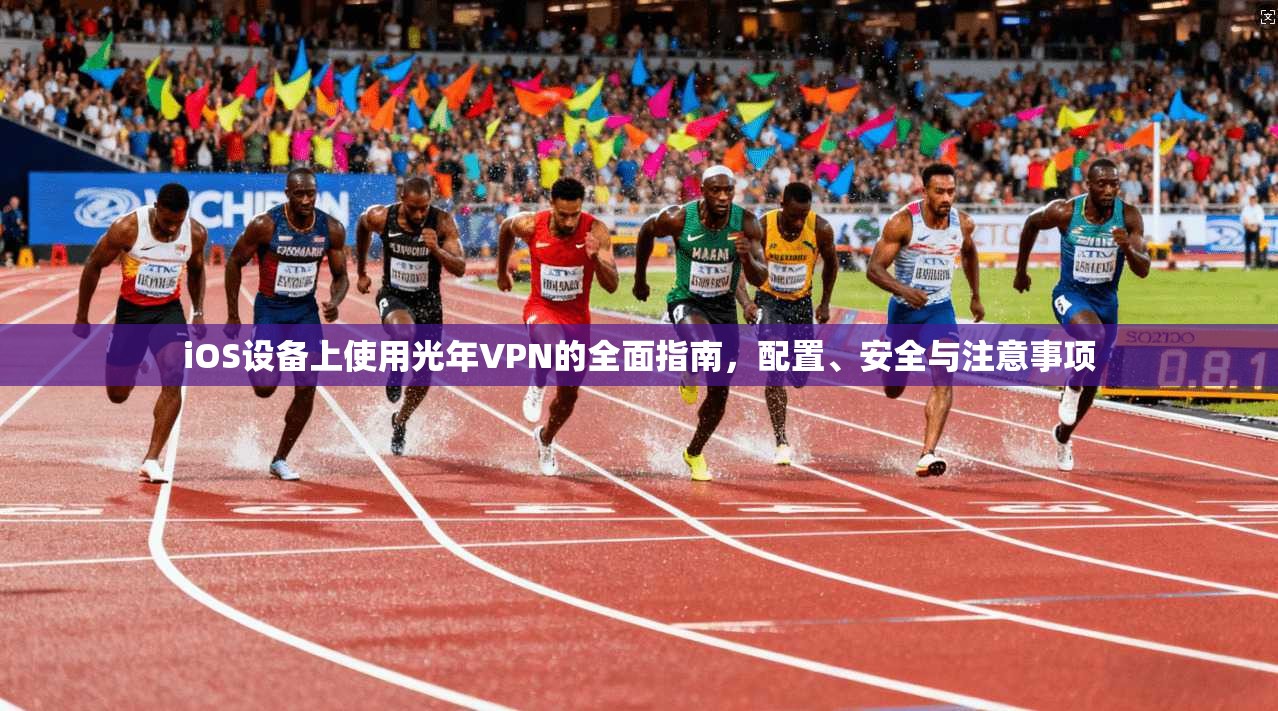 iOS设备上使用光年VPN的全面指南，配置、安全与注意事项