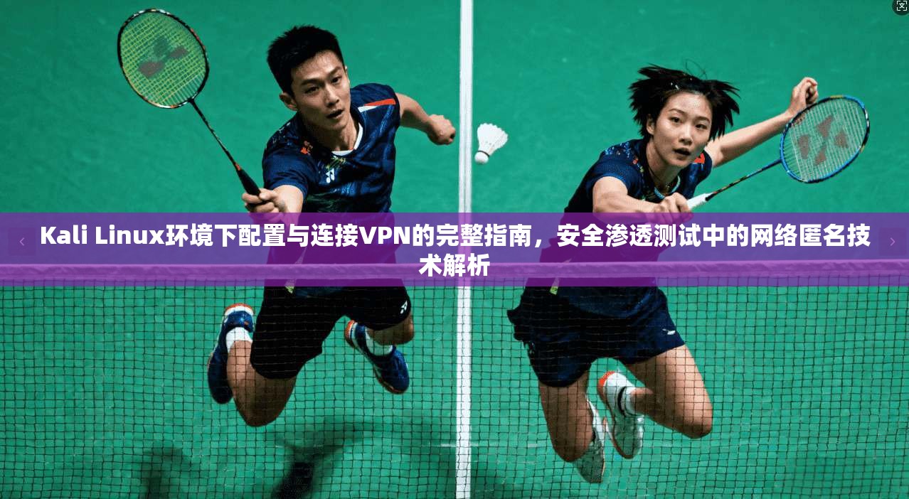 Kali Linux环境下配置与连接VPN的完整指南，安全渗透测试中的网络匿名技术解析