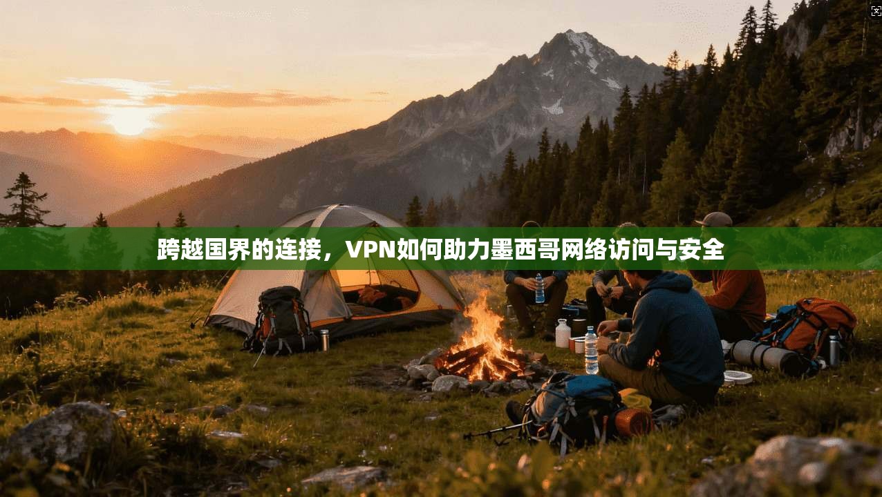 跨越国界的连接，VPN如何助力墨西哥网络访问与安全
