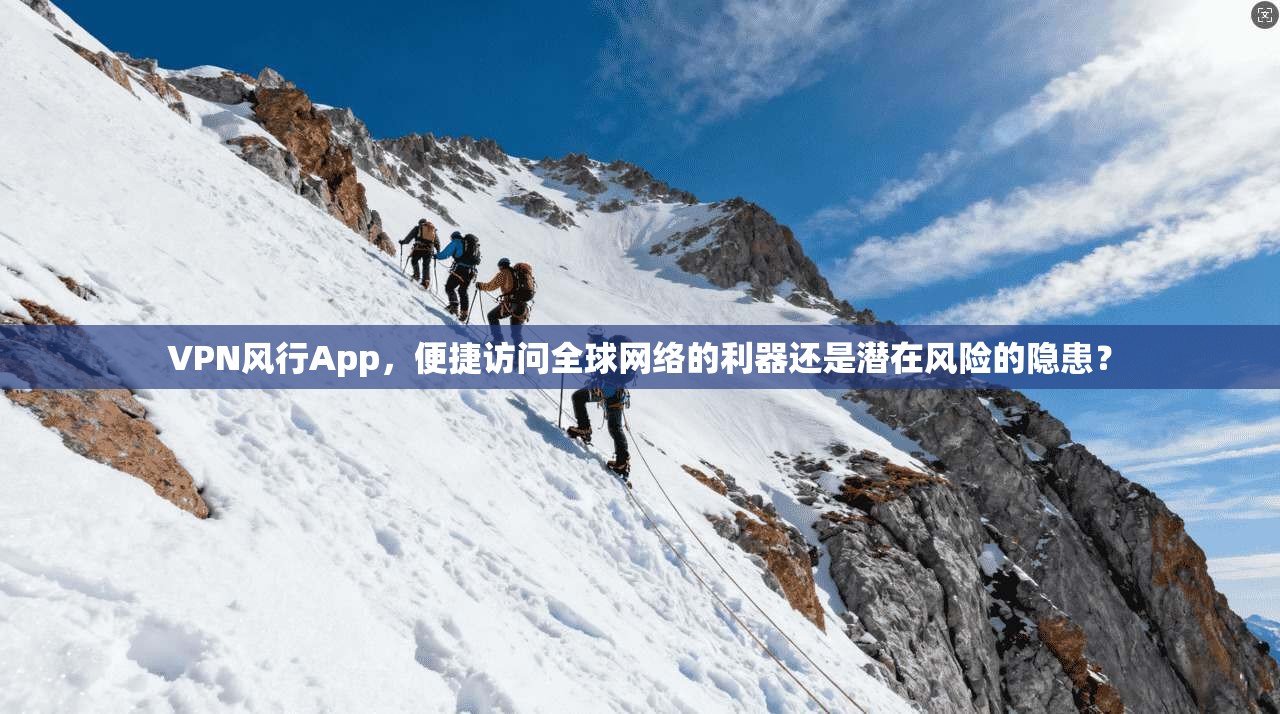 VPN风行App，便捷访问全球网络的利器还是潜在风险的隐患？