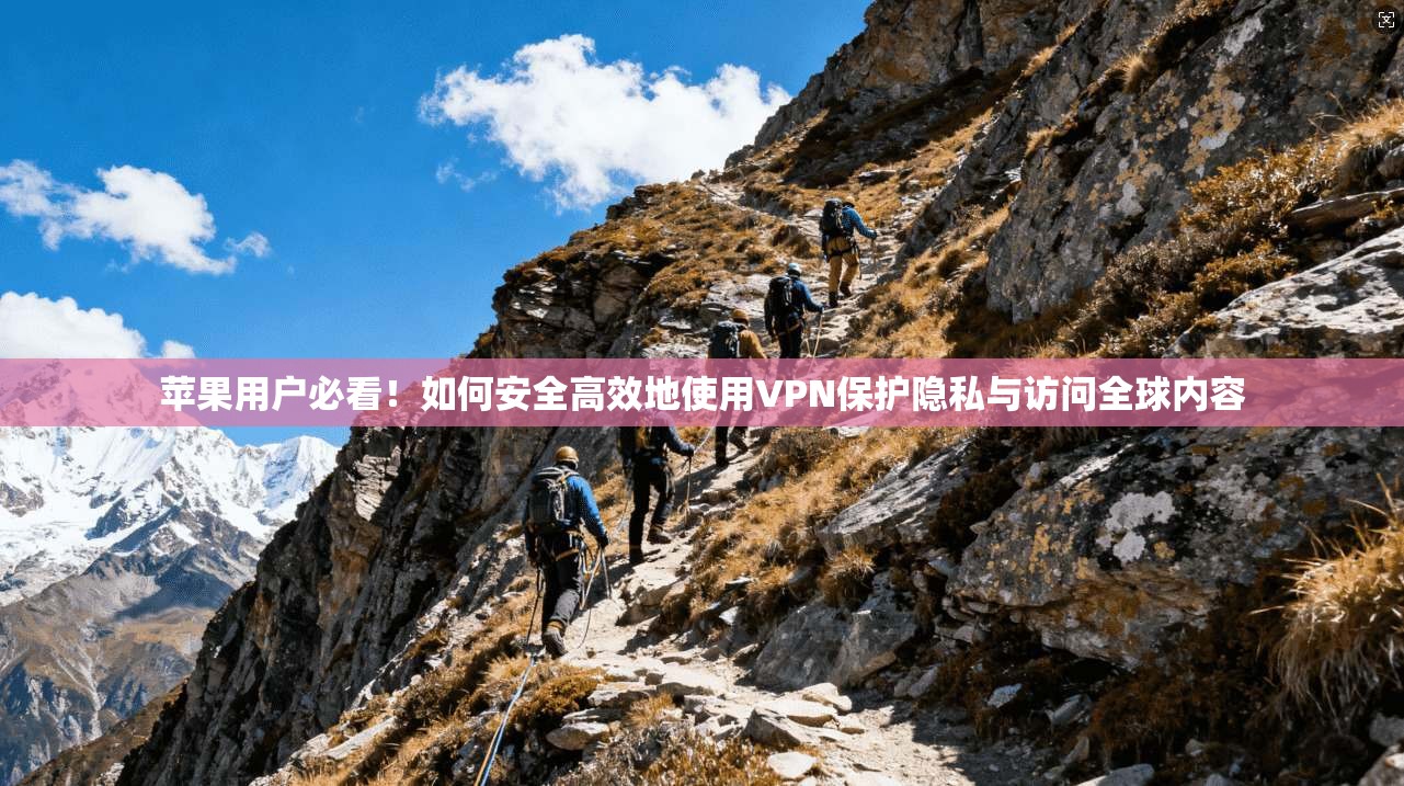 苹果用户必看！如何安全高效地使用VPN保护隐私与访问全球内容