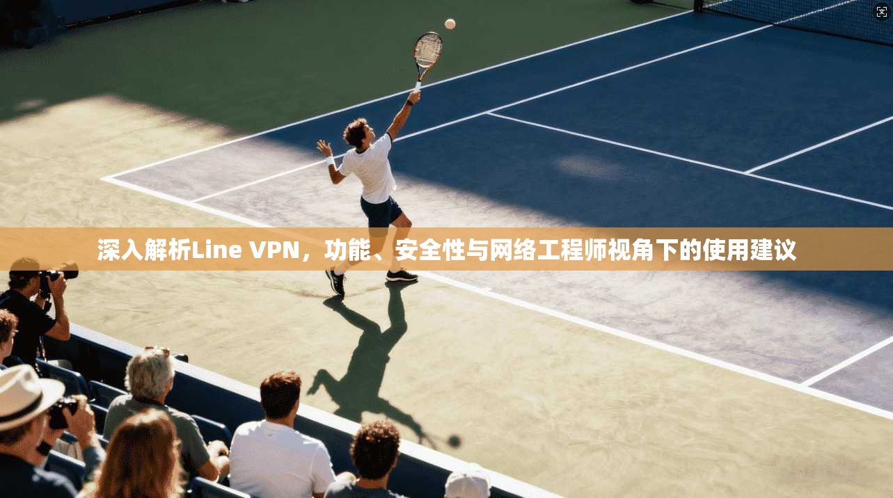 深入解析Line VPN，功能、安全性与网络工程师视角下的使用建议