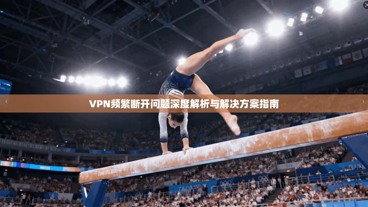 VPN频繁断开问题深度解析与解决方案指南