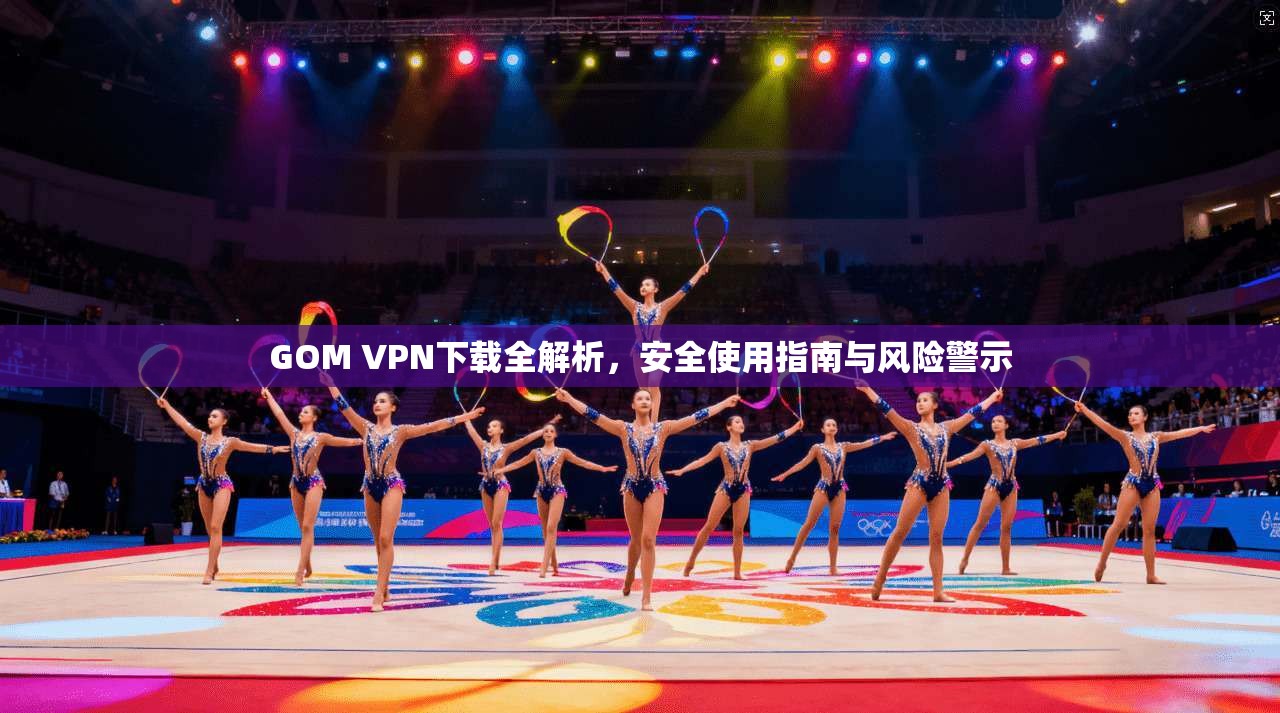 GOM VPN下载全解析，安全使用指南与风险警示