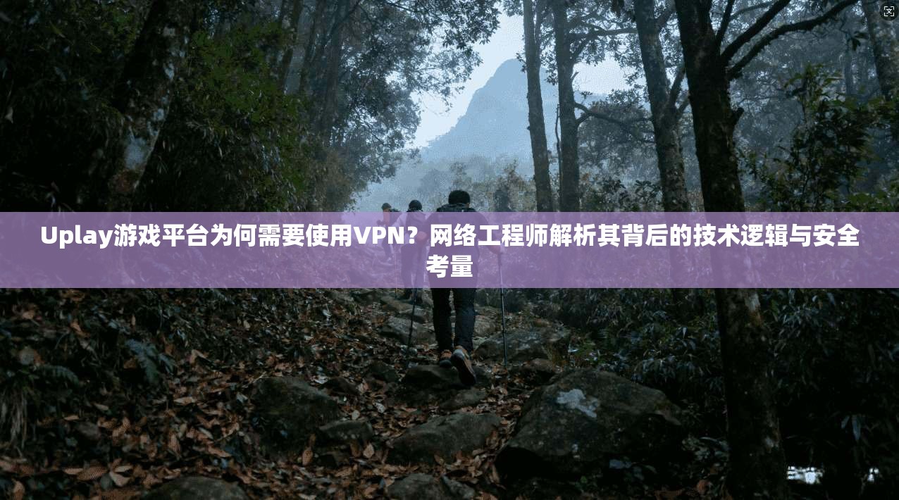 Uplay游戏平台为何需要使用VPN？网络工程师解析其背后的技术逻辑与安全考量