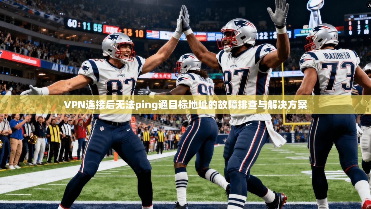 VPN连接后无法ping通目标地址的故障排查与解决方案