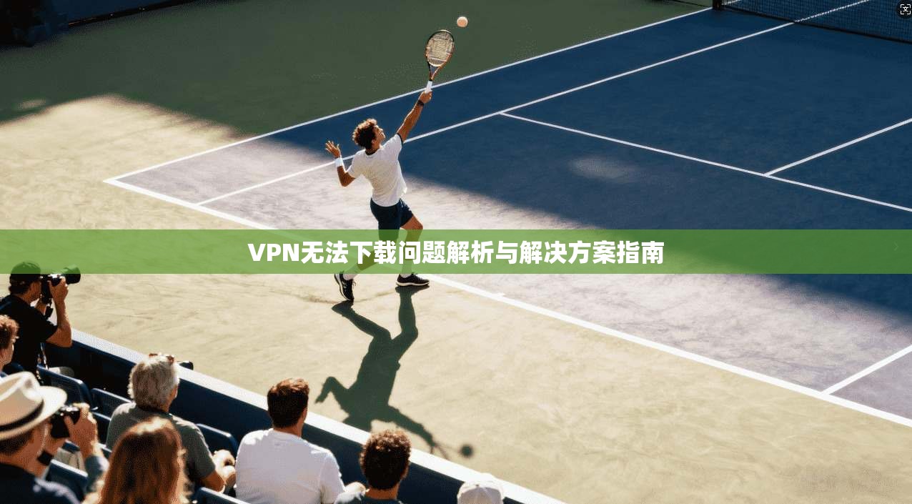 VPN无法下载问题解析与解决方案指南