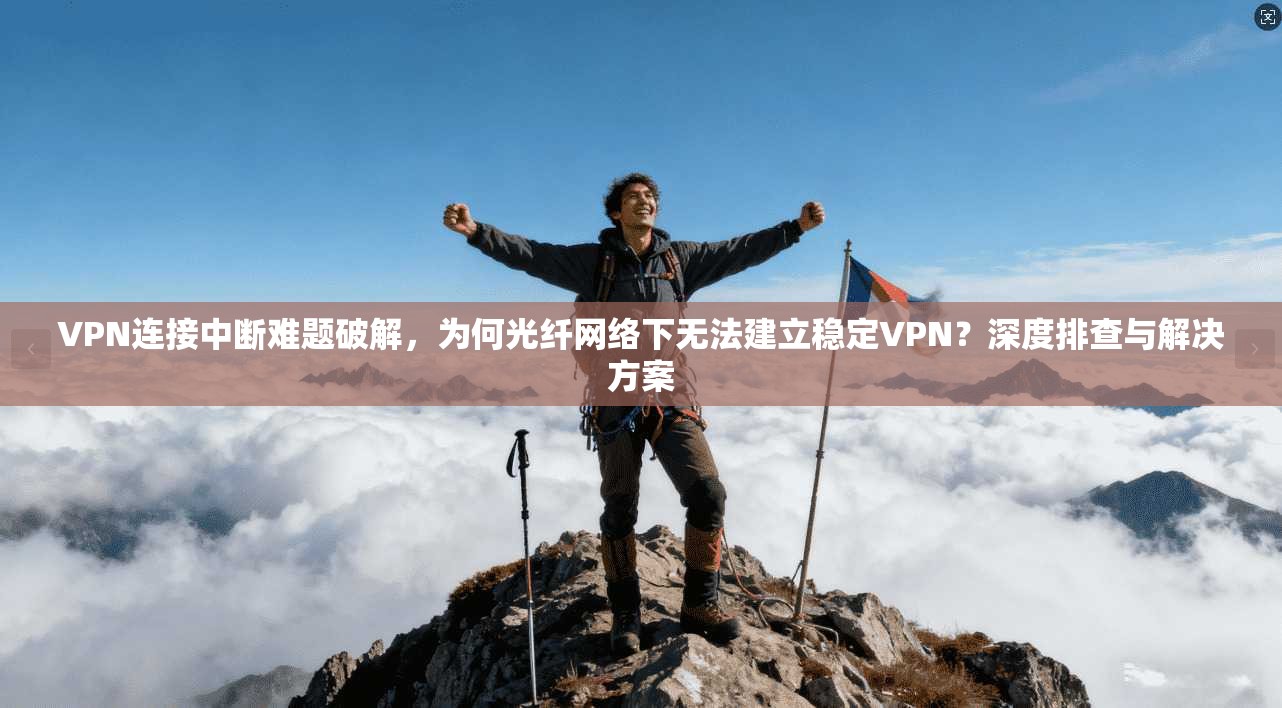VPN连接中断难题破解，为何光纤网络下无法建立稳定VPN？深度排查与解决方案