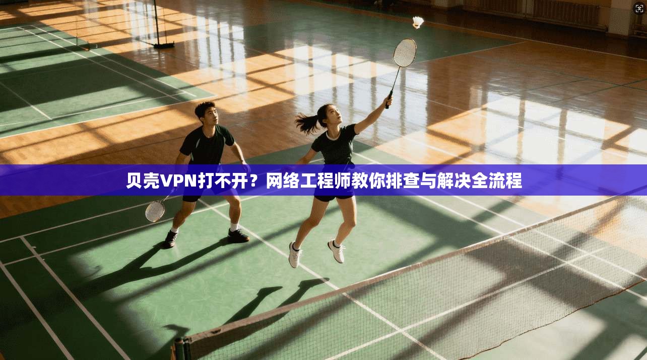 贝壳VPN打不开？网络工程师教你排查与解决全流程