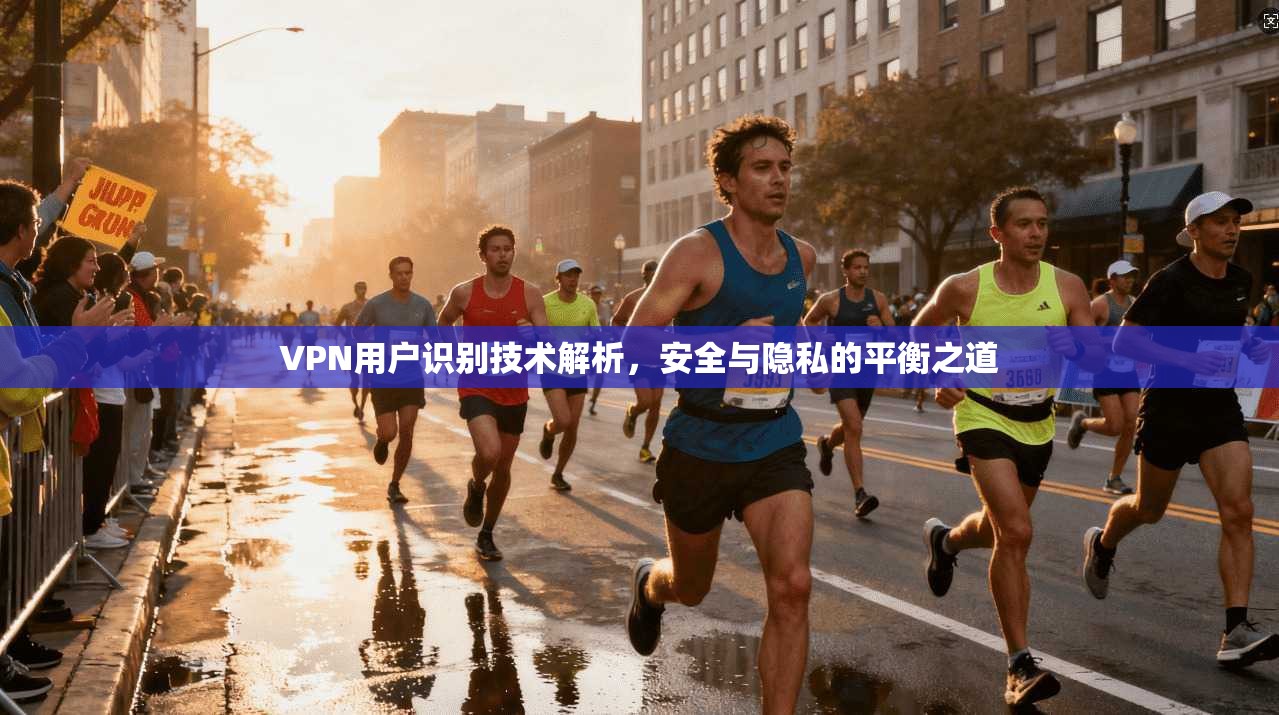 VPN用户识别技术解析，安全与隐私的平衡之道