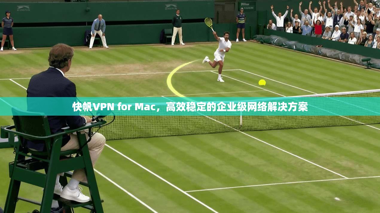 快帆VPN for Mac，高效稳定的企业级网络解决方案