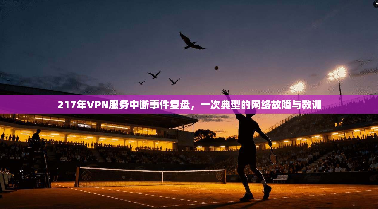 217年VPN服务中断事件复盘，一次典型的网络故障与教训