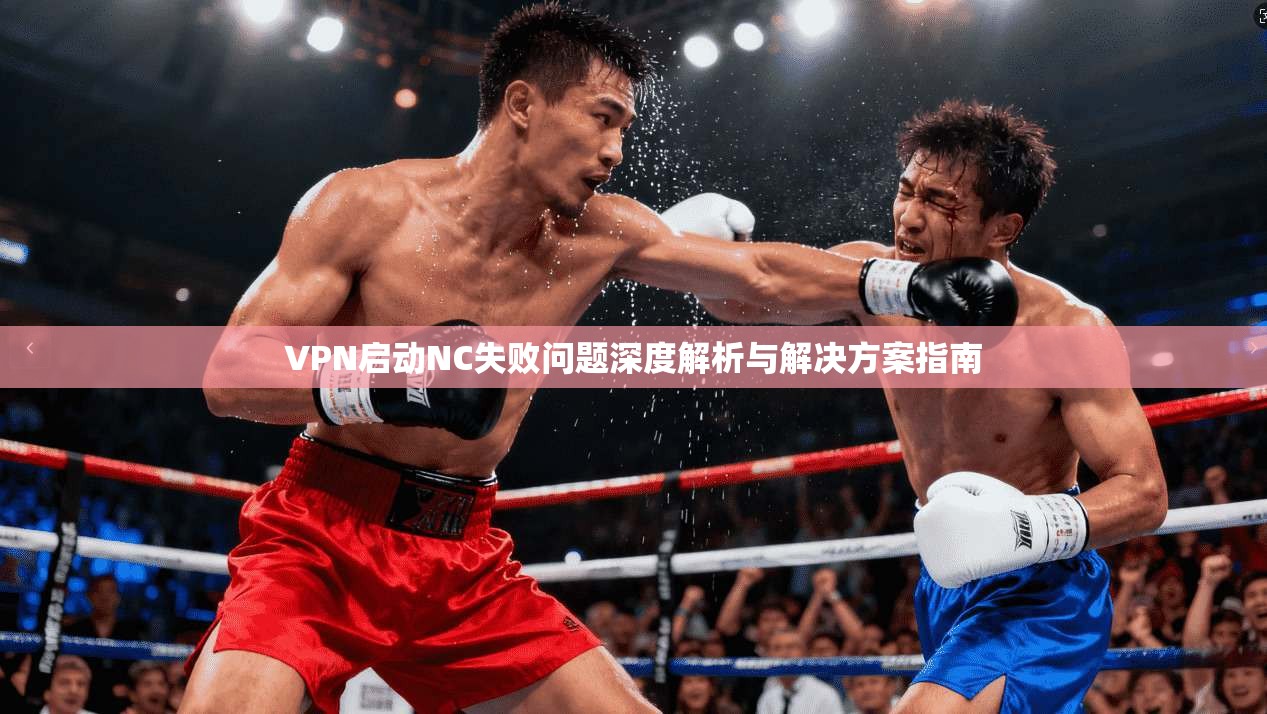 VPN启动NC失败问题深度解析与解决方案指南