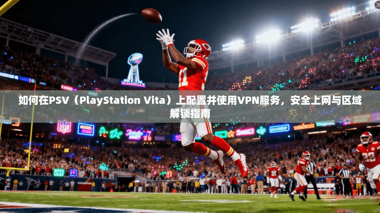 如何在PSV（PlayStation Vita）上配置并使用VPN服务，安全上网与区域解锁指南