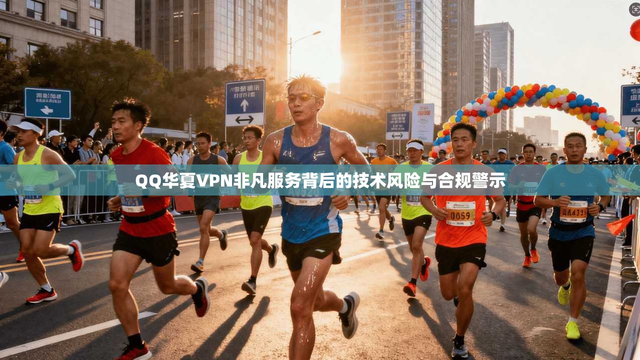 QQ华夏VPN非凡服务背后的技术风险与合规警示