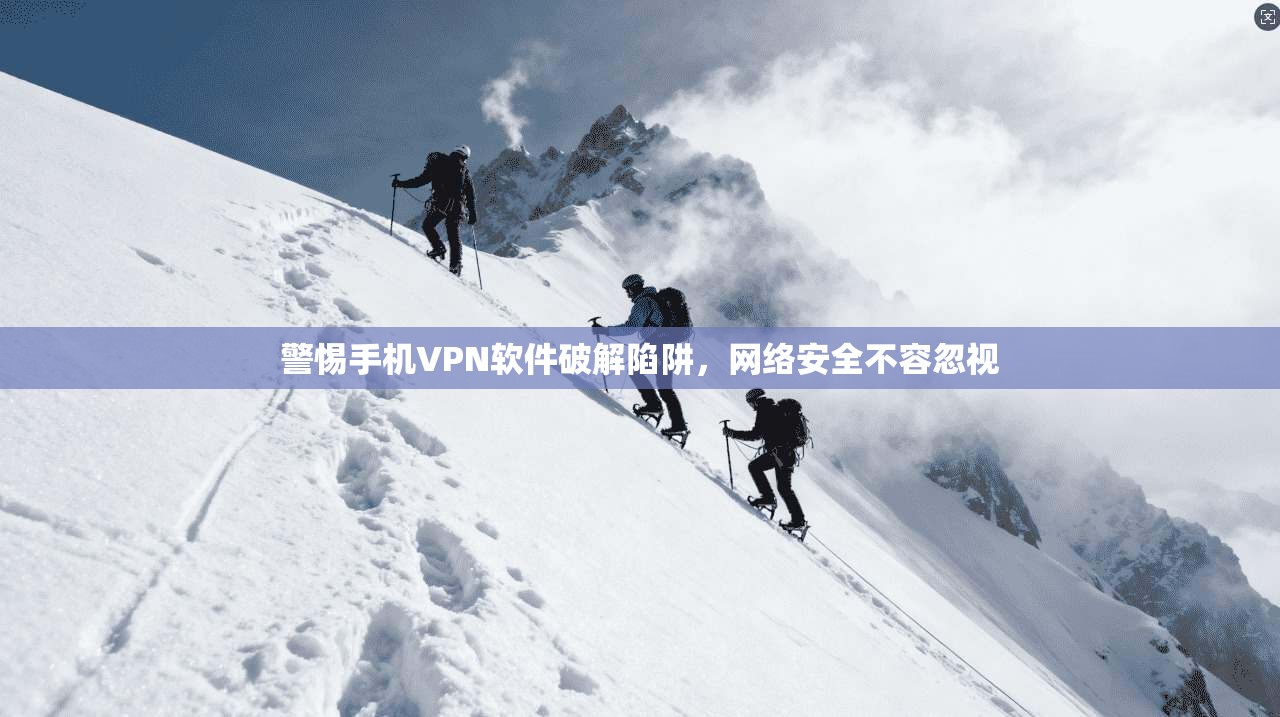 警惕手机VPN软件破解陷阱，网络安全不容忽视