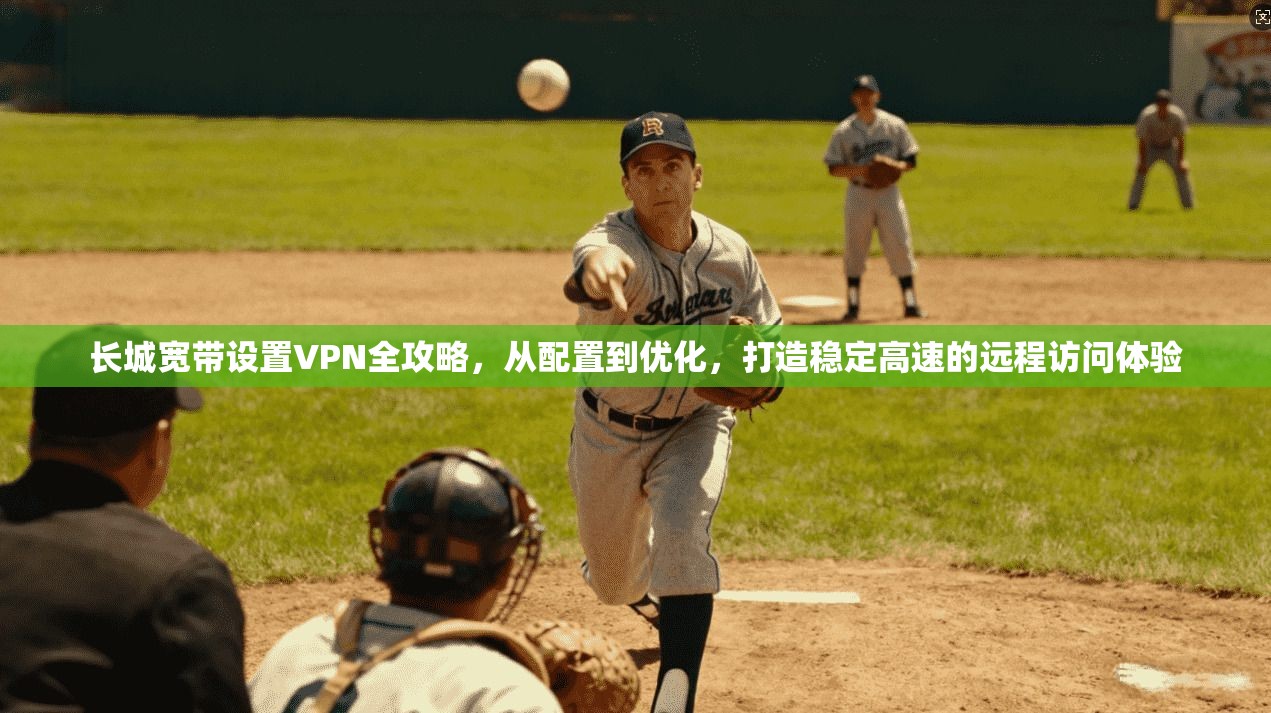 长城宽带设置VPN全攻略，从配置到优化，打造稳定高速的远程访问体验