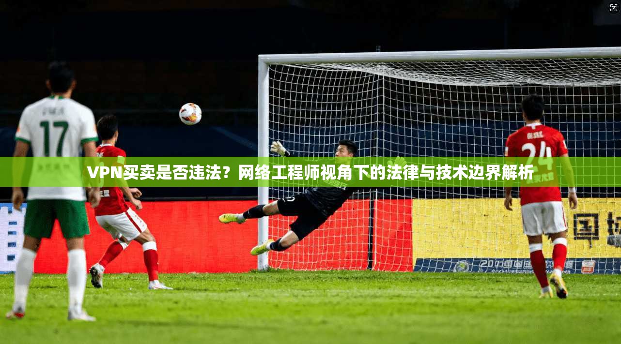 VPN买卖是否违法？网络工程师视角下的法律与技术边界解析