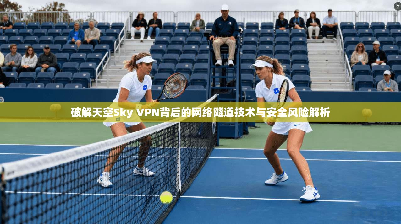 破解天空Sky VPN背后的网络隧道技术与安全风险解析