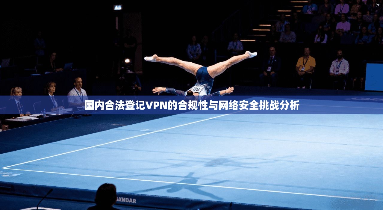 国内合法登记VPN的合规性与网络安全挑战分析