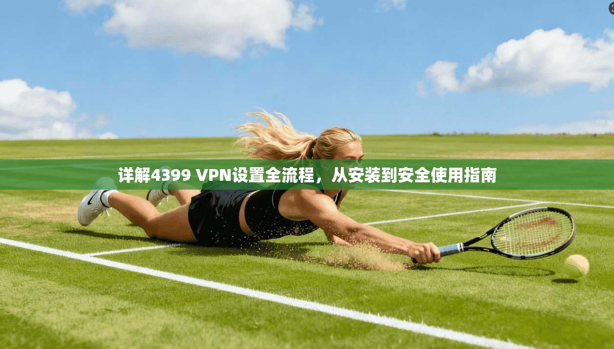 详解4399 VPN设置全流程，从安装到安全使用指南