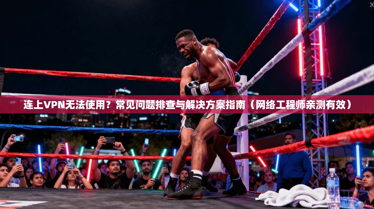 连上VPN无法使用？常见问题排查与解决方案指南（网络工程师亲测有效）
