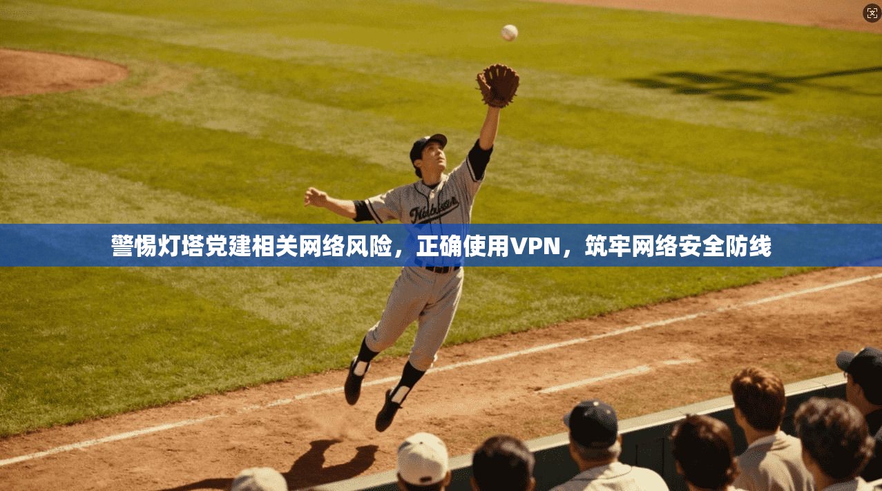 警惕灯塔党建相关网络风险，正确使用VPN，筑牢网络安全防线