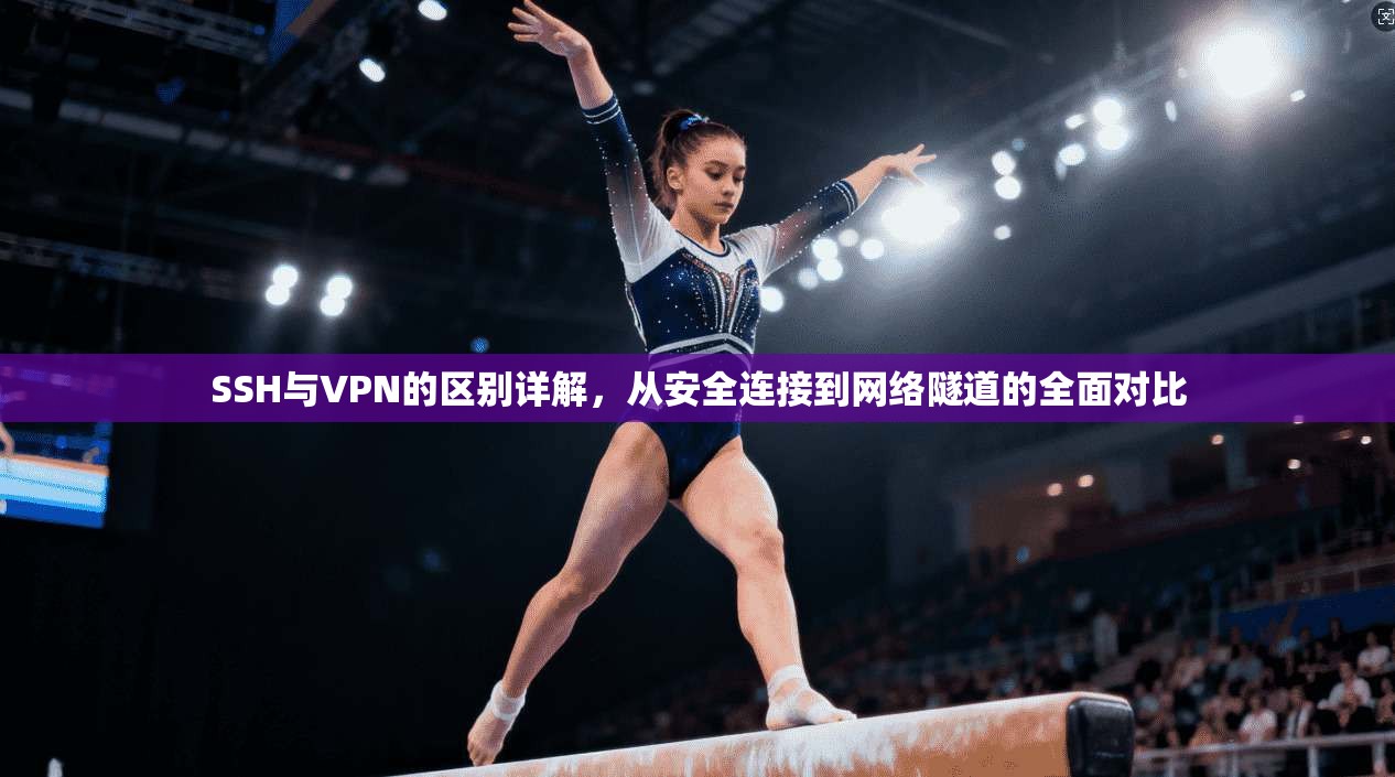 SSH与VPN的区别详解，从安全连接到网络隧道的全面对比