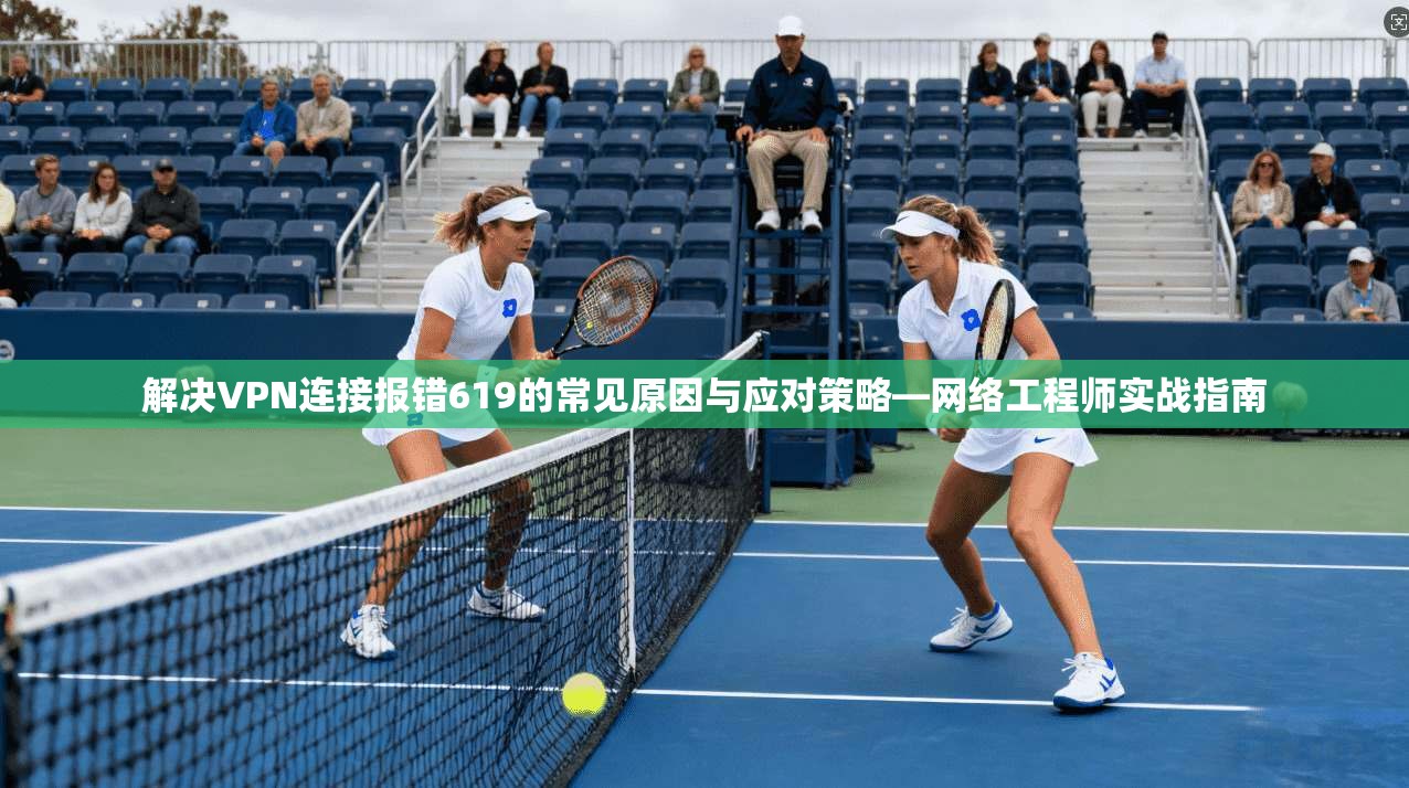 解决VPN连接报错619的常见原因与应对策略—网络工程师实战指南