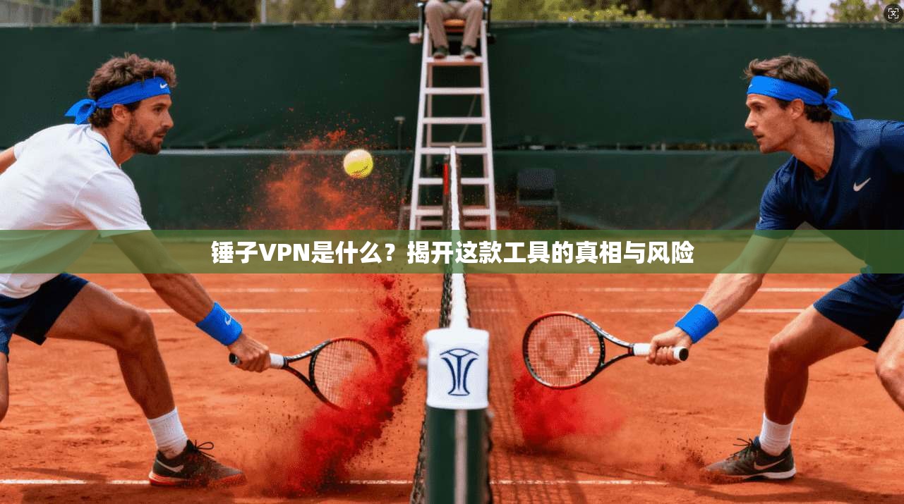 锤子VPN是什么？揭开这款工具的真相与风险