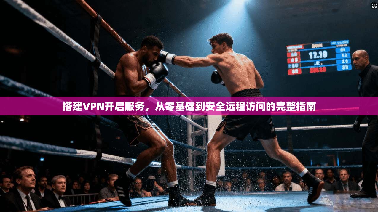 搭建VPN开启服务，从零基础到安全远程访问的完整指南