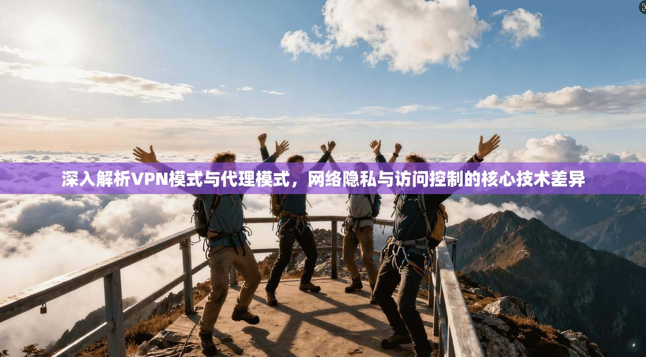 深入解析VPN模式与代理模式，网络隐私与访问控制的核心技术差异