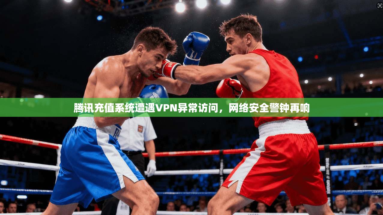 腾讯充值系统遭遇VPN异常访问，网络安全警钟再响